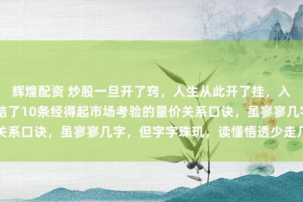辉煌配资 炒股一旦开了窍，人生从此开了挂，入市16年，真金白银总结了10条经得起市场考验的量价关系口诀，虽寥寥几字，但字字珠玑，读懂悟透少走几年弯路