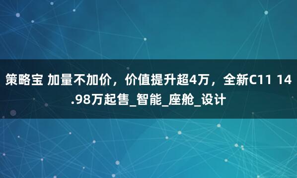 策略宝 加量不加价，价值提升超4万，全新C11 14.98万起售_智能_座舱_设计