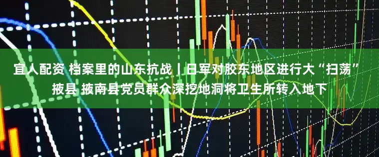 宜人配资 档案里的山东抗战丨日军对胶东地区进行大“扫荡” 掖县 掖南县党员群众深挖地洞将卫生所转入地下