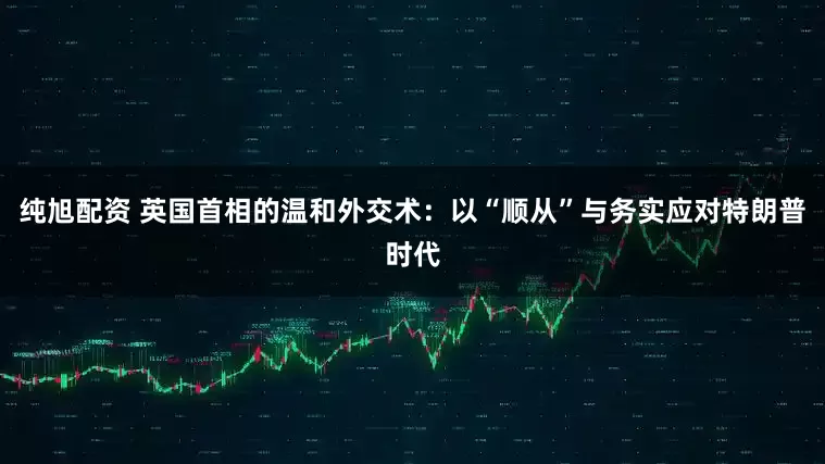 纯旭配资 英国首相的温和外交术：以“顺从”与务实应对特朗普时代