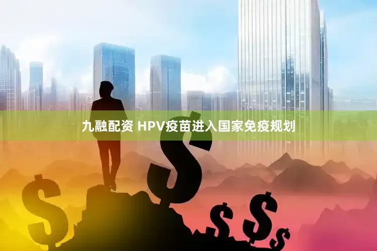 九融配资 HPV疫苗进入国家免疫规划