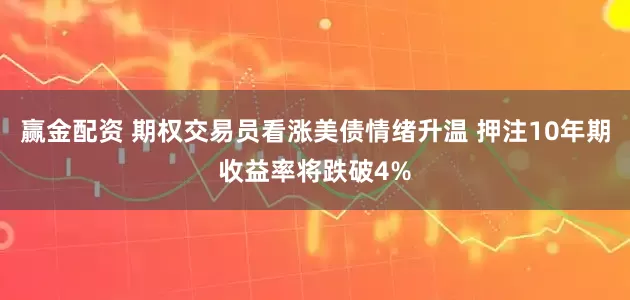 赢金配资 期权交易员看涨美债情绪升温 押注10年期收益率将跌破4%