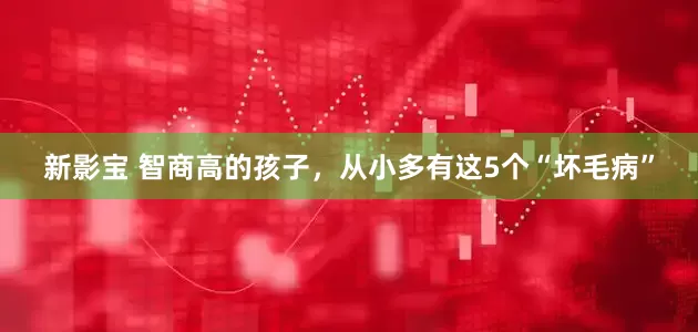 新影宝 智商高的孩子，从小多有这5个“坏毛病”