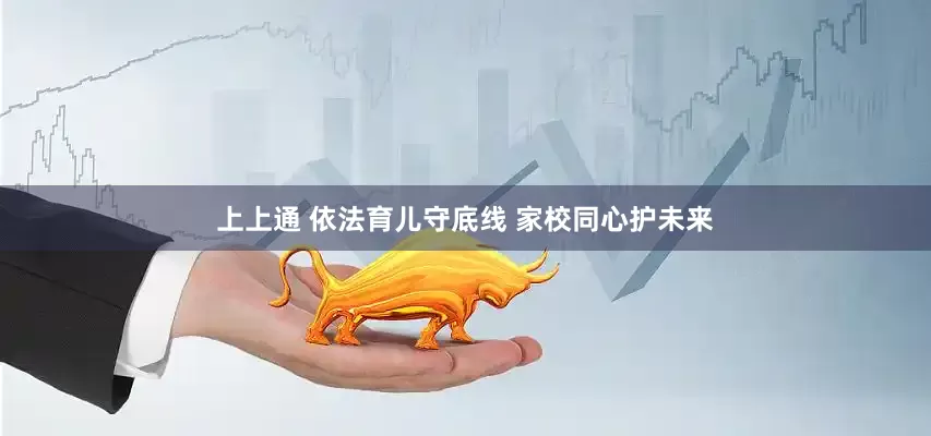 上上通 依法育儿守底线 家校同心护未来