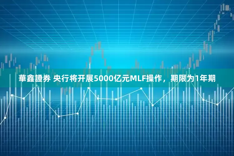 華鑫證券 央行将开展5000亿元MLF操作，期限为1年期