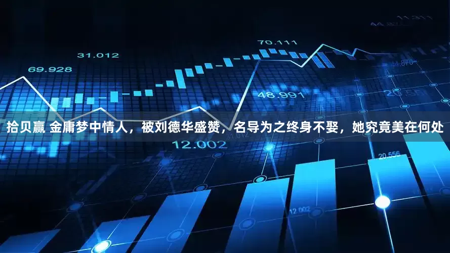拾贝赢 金庸梦中情人，被刘德华盛赞，名导为之终身不娶，她究竟美在何处