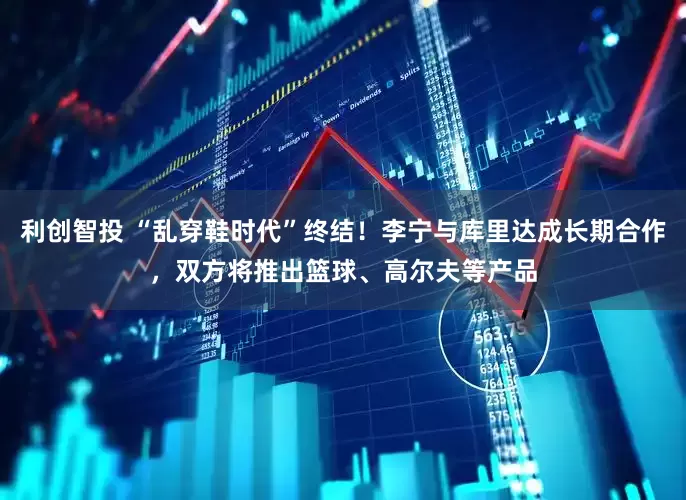 利创智投 “乱穿鞋时代”终结！李宁与库里达成长期合作，双方将推出篮球、高尔夫等产品