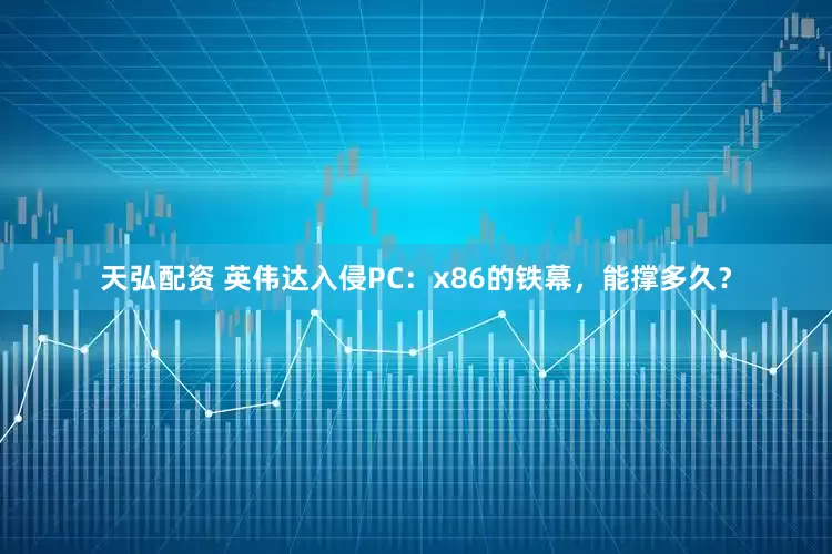 天弘配资 英伟达入侵PC：x86的铁幕，能撑多久？