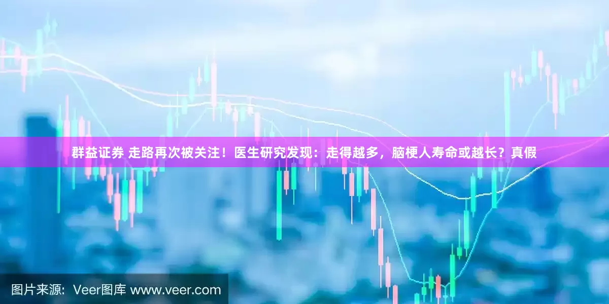 群益证券 走路再次被关注！医生研究发现：走得越多，脑梗人寿命或越长？真假